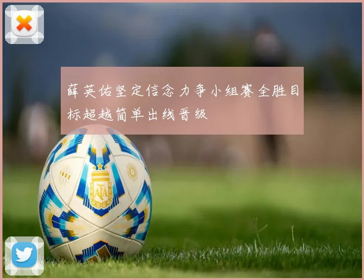 薛英佑坚定信念力争小组赛全胜目标超越简单出线晋级