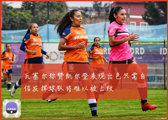 瓦塞尔称赞凯尔登表现出色只需自信发挥球队将难以被击败