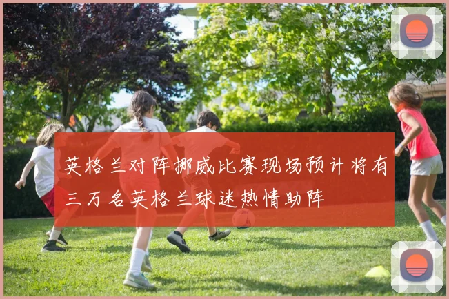 英格兰对阵挪威比赛现场预计将有三万名英格兰球迷热情助阵