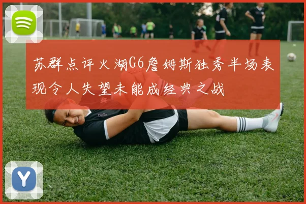 苏群点评火湖G6詹姆斯独秀半场表现令人失望未能成经典之战