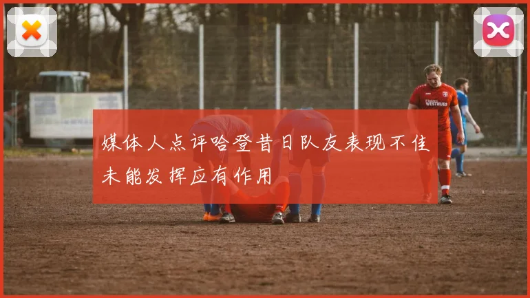 媒体人点评哈登昔日队友表现不佳未能发挥应有作用