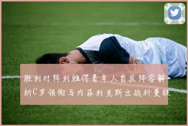 胜利对阵利雅得青年人首发阵容解析C罗领衔马内菲利克斯出战科曼缺席