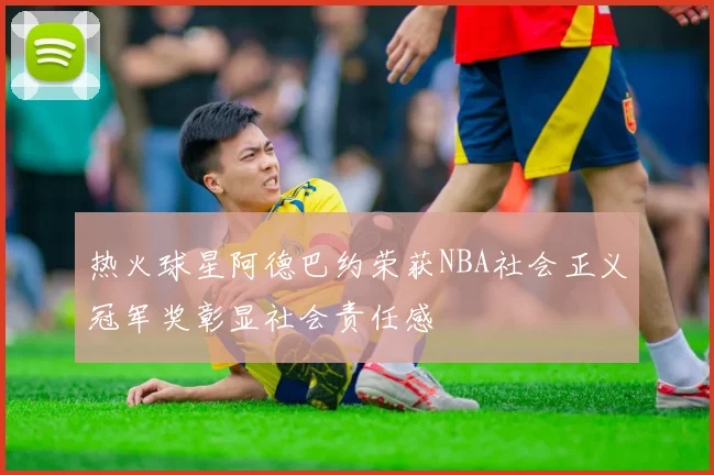 热火球星阿德巴约荣获NBA社会正义冠军奖彰显社会责任感