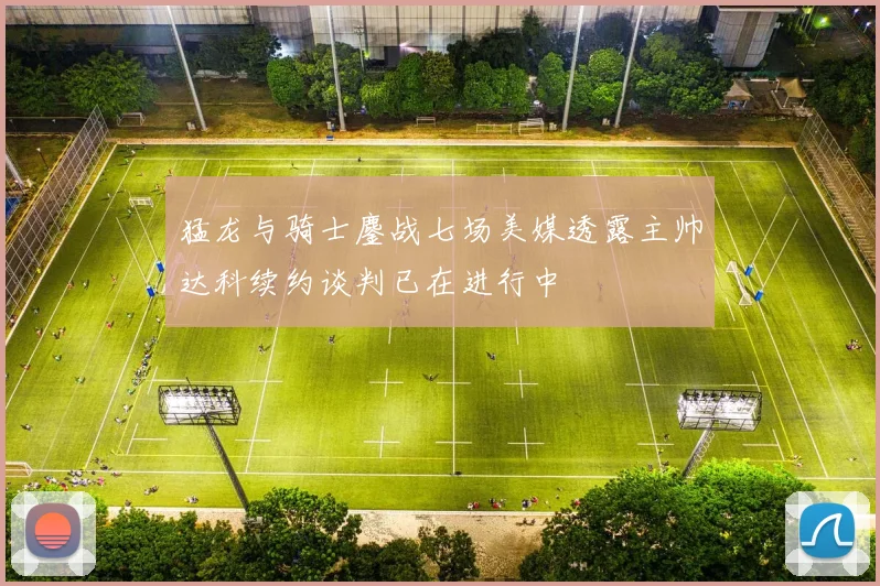 猛龙与骑士鏖战七场美媒透露主帅达科续约谈判已在进行中
