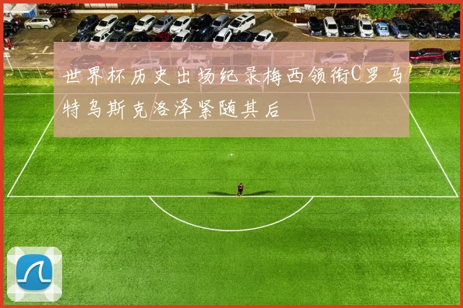 世界杯历史出场纪录梅西领衔C罗马特乌斯克洛泽紧随其后