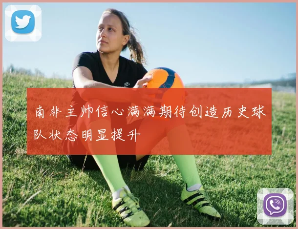 南非主帅信心满满期待创造历史球队状态明显提升
