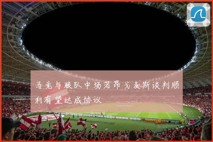 马竞与狼队中场若昂戈麦斯谈判顺利有望达成协议