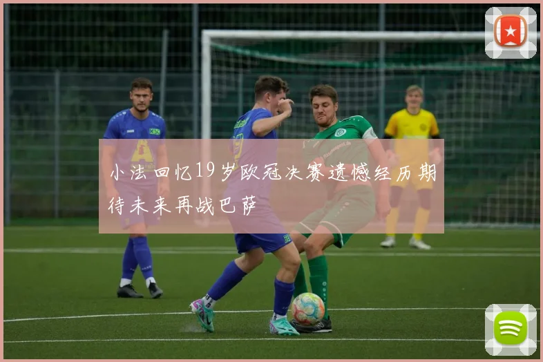 小法回忆19岁欧冠决赛遗憾经历期待未来再战巴萨