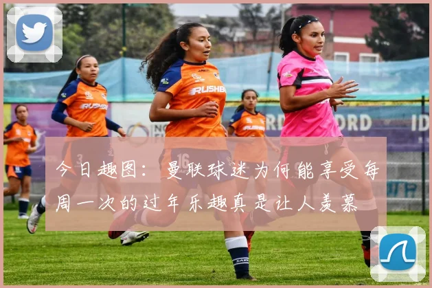今日趣图：曼联球迷为何能享受每周一次的过年乐趣真是让人羡慕