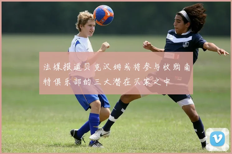 法媒报道贝克汉姆或将参与收购南特俱乐部的三大潜在买家之中