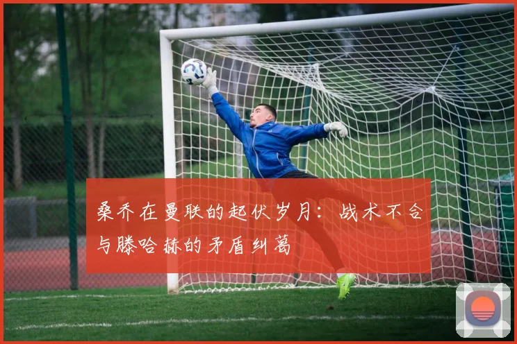 桑乔在曼联的起伏岁月：战术不合与滕哈赫的矛盾纠葛