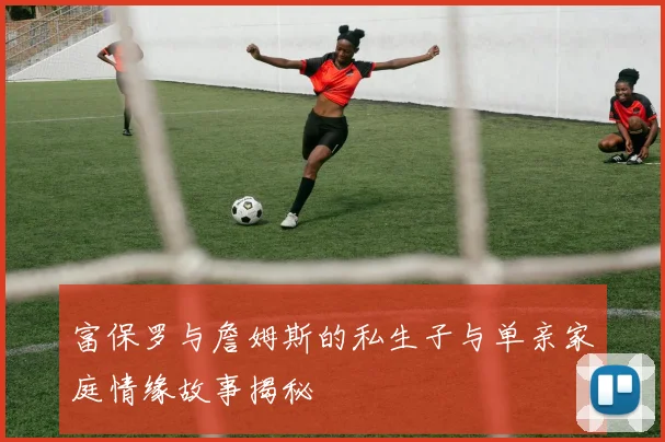 富保罗与詹姆斯的私生子与单亲家庭情缘故事揭秘