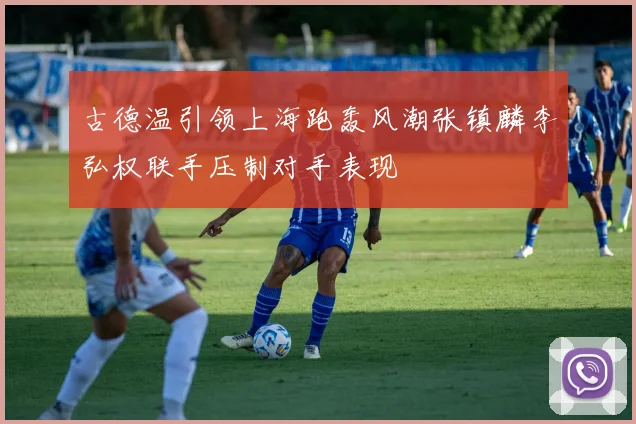古德温引领上海跑轰风潮张镇麟李弘权联手压制对手表现