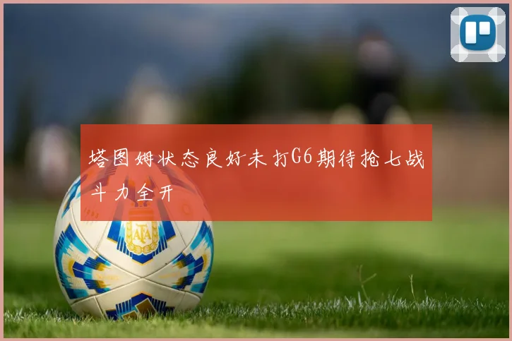 塔图姆状态良好未打G6期待抢七战斗力全开