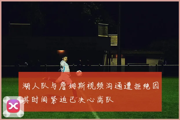 湖人队与詹姆斯视频沟通遭拒绝因其时间紧迫已决心离队