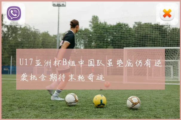 U17亚洲杯B组中国队虽垫底仍有逆袭机会期待末轮奇迹