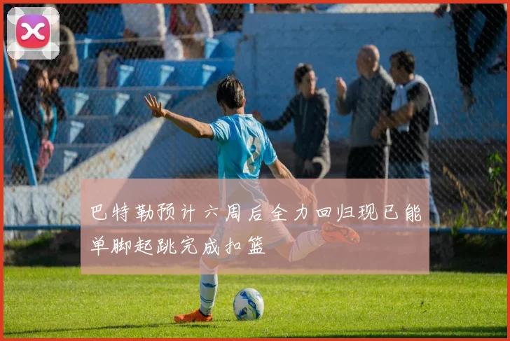 巴特勒预计六周后全力回归现已能单脚起跳完成扣篮