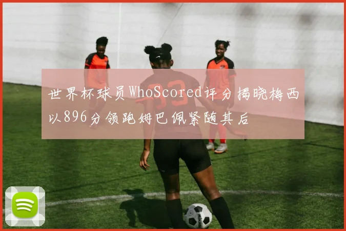 世界杯球员WhoScored评分揭晓梅西以896分领跑姆巴佩紧随其后