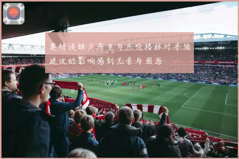 奥特谈缺少布克与杰伦格林对半场进攻的影响感到无奈与困惑
