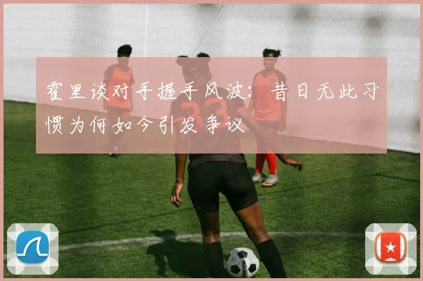 霍里谈对手握手风波：昔日无此习惯为何如今引发争议