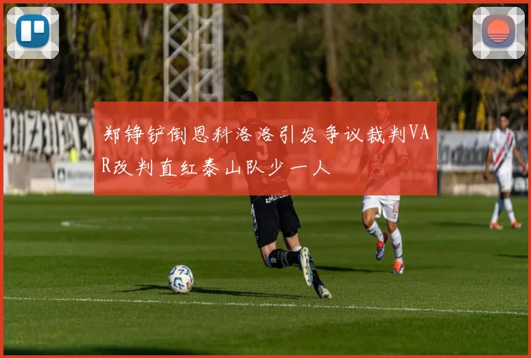 郑铮铲倒恩科洛洛引发争议裁判VAR改判直红泰山队少一人