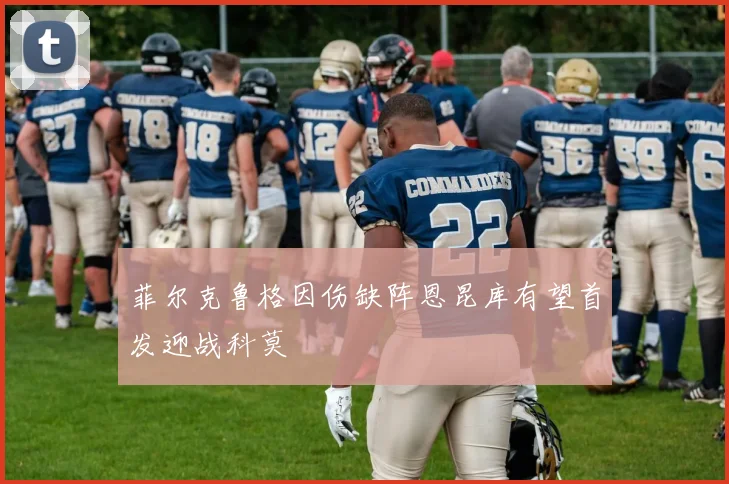 菲尔克鲁格因伤缺阵恩昆库有望首发迎战科莫