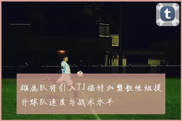 雄鹿队将引入TJ福特加盟教练组提升球队速度与战术水平