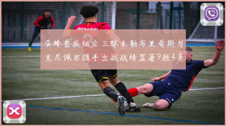 黄蜂首发组合三球米勒布里奇斯与克尼佩尔携手出战战绩显著9胜4负