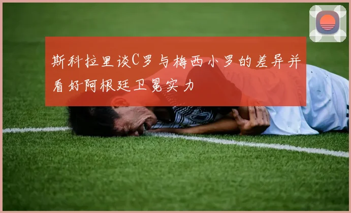斯科拉里谈C罗与梅西小罗的差异并看好阿根廷卫冕实力