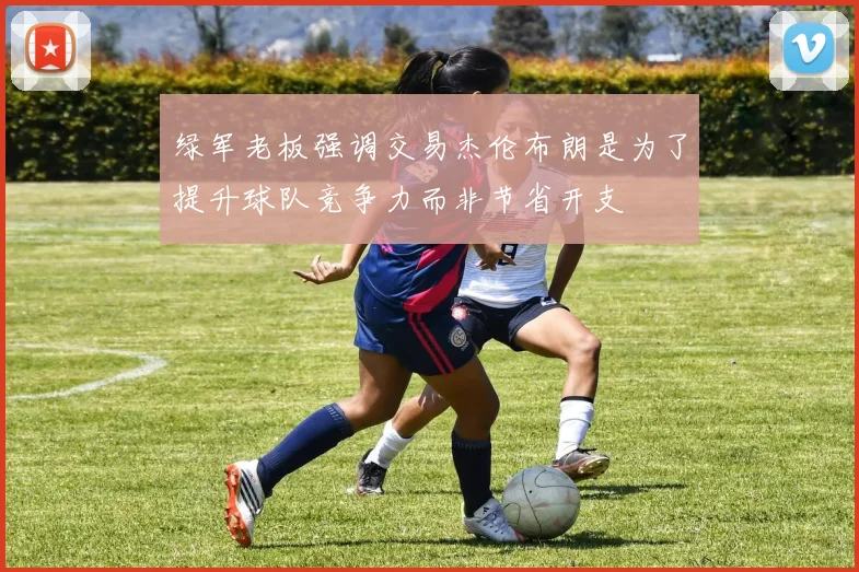 绿军老板强调交易杰伦布朗是为了提升球队竞争力而非节省开支