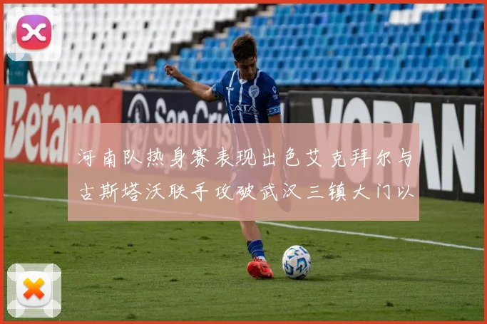 河南队热身赛表现出色艾克拜尔与古斯塔沃联手攻破武汉三镇大门以2-0获胜